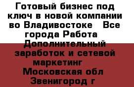 Готовый бизнес под ключ в новой компании во Владивостоке - Все города Работа » Дополнительный заработок и сетевой маркетинг   . Московская обл.,Звенигород г.